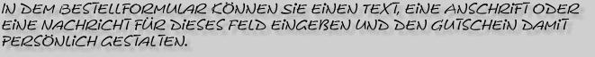 In dem Bestellformular knnen Sie einen Text, eine Anschrift oder  eine Nachricht fr dieses Feld eingeben und den Gutschein damit  persnlich gestalten.